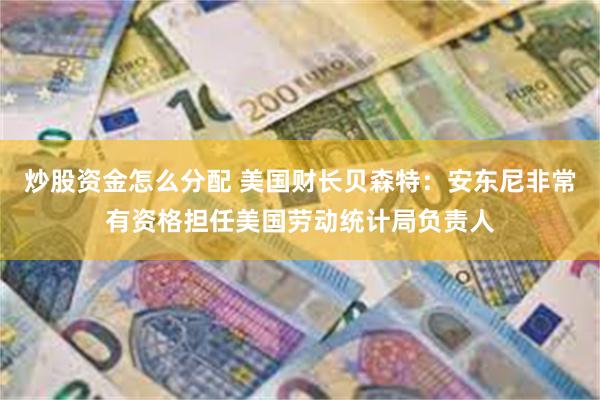 炒股资金怎么分配 美国财长贝森特：安东尼非常有资格担任美国劳动统计局负责人