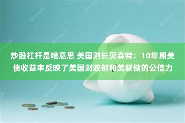炒股杠杆是啥意思 美国财长贝森特：10年期美债收益率反映了美国财政部和美联储的公信力
