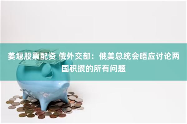 姜堰股票配资 俄外交部：俄美总统会晤应讨论两国积攒的所有问题