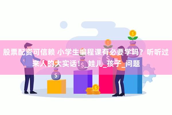 股票配资可信赖 小学生编程课有必要学吗？听听过来人的大实话！_娃儿_孩子_问题