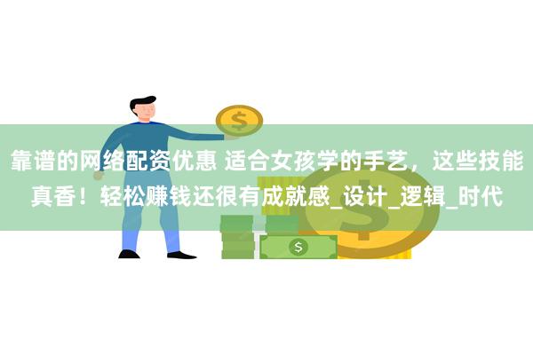 靠谱的网络配资优惠 适合女孩学的手艺，这些技能真香！轻松赚钱还很有成就感_设计_逻辑_时代