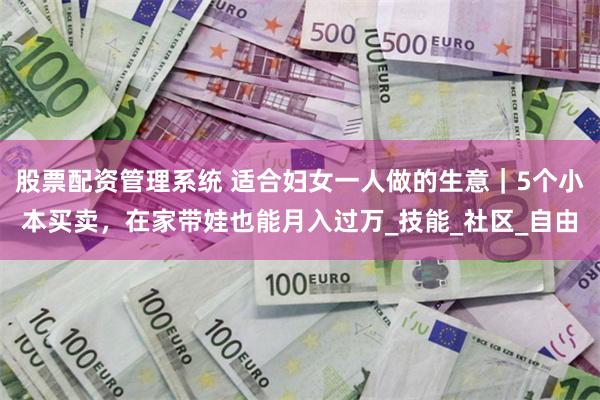 股票配资管理系统 适合妇女一人做的生意｜5个小本买卖，在家带娃也能月入过万_技能_社区_自由