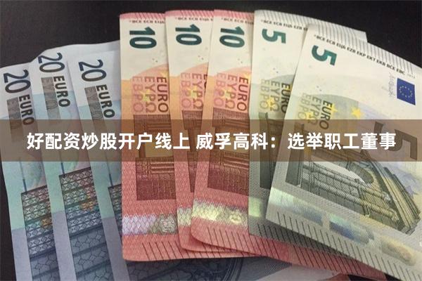 好配资炒股开户线上 威孚高科：选举职工董事
