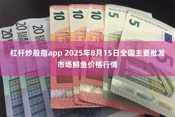 杠杆炒股指app 2025年8月15日全国主要批发市场鲟鱼价格行情