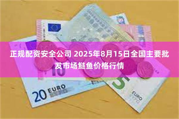 正规配资安全公司 2025年8月15日全国主要批发市场鲢鱼价格行情