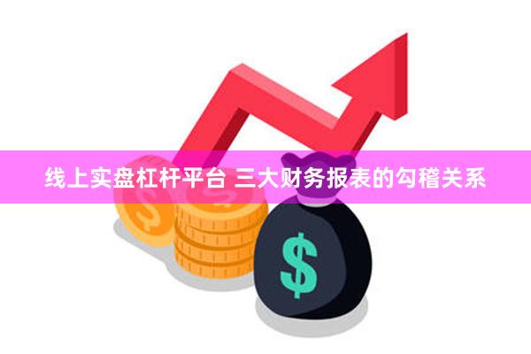 线上实盘杠杆平台 三大财务报表的勾稽关系