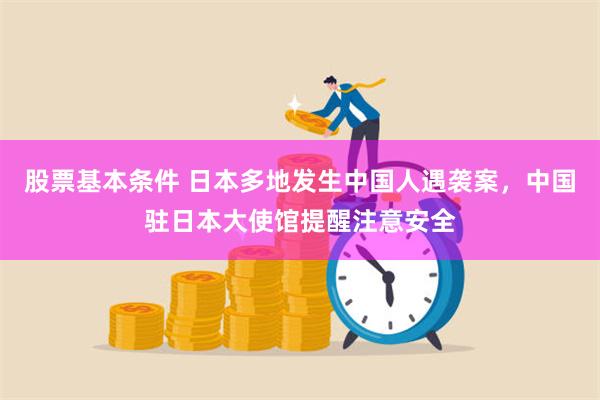 股票基本条件 日本多地发生中国人遇袭案，中国驻日本大使馆提醒注意安全