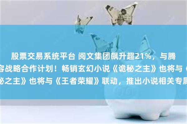 股票交易系统平台 阅文集团飙升超21%，与腾讯王者荣耀达成国创内容战略合作计划！畅销玄幻小说《诡秘之主》也将与《王者荣耀》联动，推出小说相关专属游戏皮肤