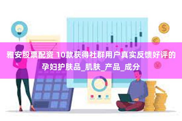 雅安股票配资 10款获得社群用户真实反馈好评的孕妇护肤品_肌肤_产品_成分
