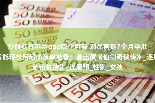 炒股杠杆平台app哪个可靠 刘品言挺7个月孕肚举哑铃，为产后能轻松抱起小孩做准备；曾出演《仙剑奇侠传》_连晨翔_性别_女孩