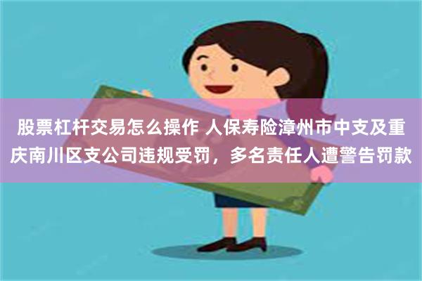 股票杠杆交易怎么操作 人保寿险漳州市中支及重庆南川区支公司违规受罚，多名责任人遭警告罚款