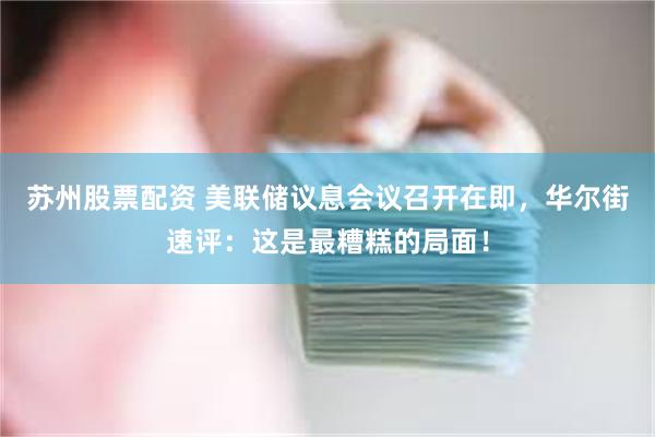 苏州股票配资 美联储议息会议召开在即，华尔街速评：这是最糟糕的局面！