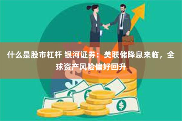 什么是股市杠杆 银河证券：美联储降息来临，全球资产风险偏好回升