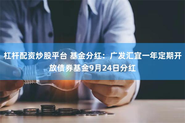 杠杆配资炒股平台 基金分红:广发汇宜一年定期开放债券基金9月24日分红