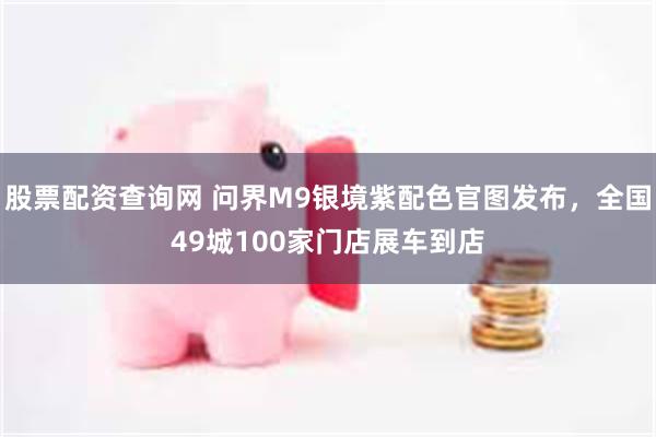 股票配资查询网 问界M9银境紫配色官图发布，全国49城100家门店展车到店