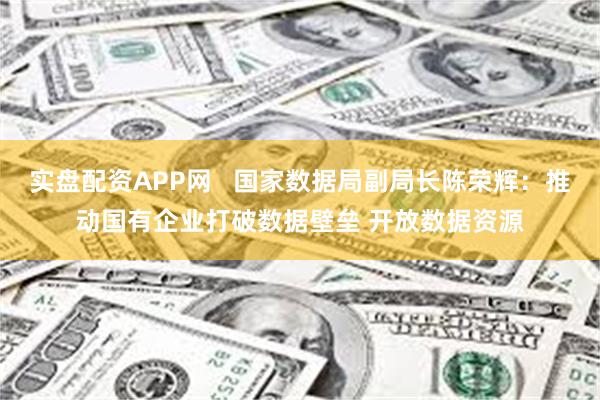 实盘配资APP网   国家数据局副局长陈荣辉：推动国有企业打破数据壁垒 开放数据资源