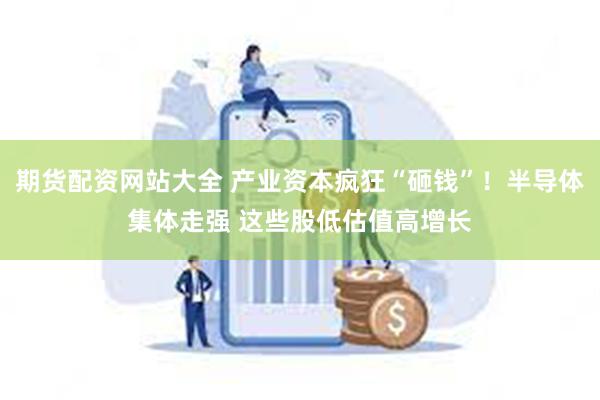 期货配资网站大全 产业资本疯狂“砸钱”！半导体集体走强 这些股低估值高增长