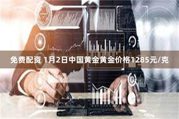 免费配资 1月2日中国黄金黄金价格1285元/克